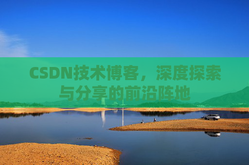 CSDN技术博客,深度探索与分享的前沿阵地